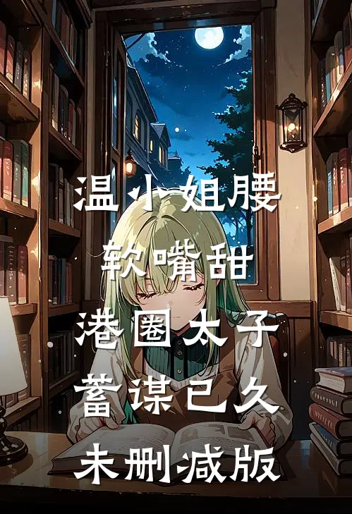 温小姐腰软嘴甜，港圈太子蓄谋已久未删减版