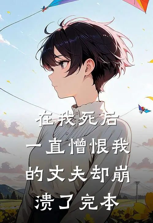 在我死后，一直憎恨我的丈夫却崩溃了完本