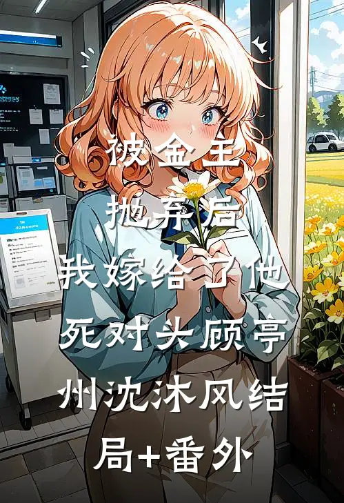 被金主抛弃后，我嫁给了他死对头顾亭州沈沐风结局+番外