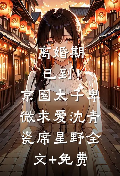 离婚期已到！京圈太子卑微求爱沈青瓷席星野全文+免费
