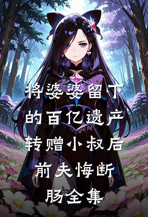 将婆婆留下的百亿遗产转赠小叔后，前夫悔断肠全集