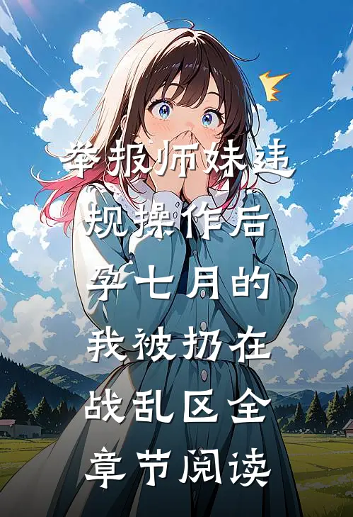 举报师妹违规操作后，孕七月的我被扔在战乱区全章节阅读