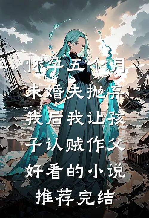 怀孕五个月，未婚夫抛弃我后我让孩子认贼作父好看的小说推荐完结