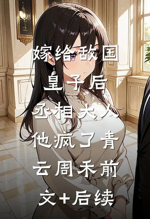 嫁给敌国皇子后，丞相大人他疯了青云周禾前文+后续