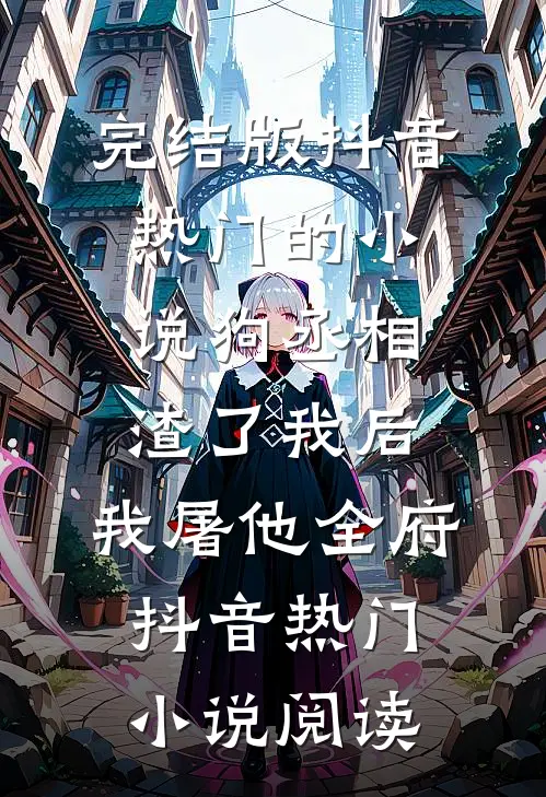 完结版抖音热门的小说狗丞相渣了我后，我屠他全府抖音热门小说阅读