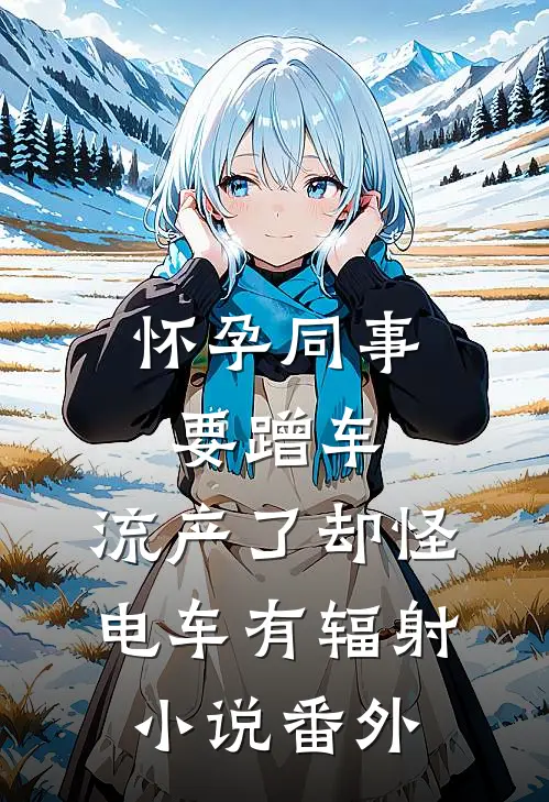 怀孕同事要蹭车，流产了却怪电车有辐射小说番外