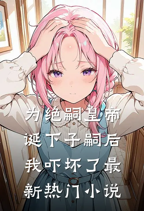 为绝嗣皇帝诞下子嗣后，我吓坏了最新热门小说