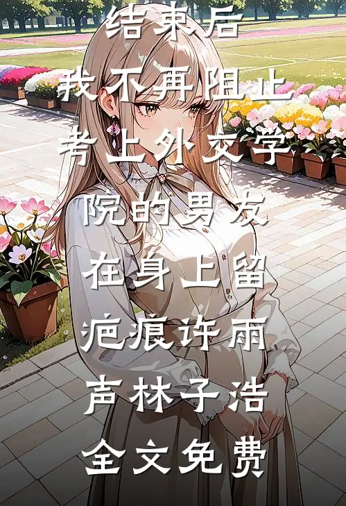 重生高考结束后，我不再阻止考上外交学院的男友在身上留疤痕许雨声林子浩全文免费