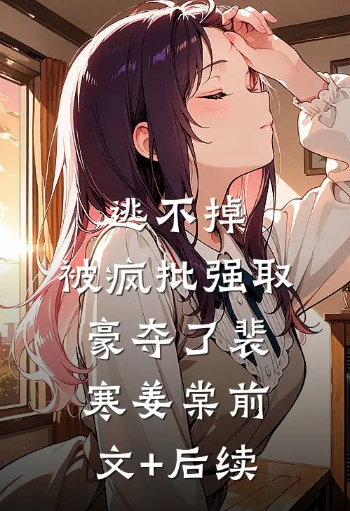 逃不掉，被疯批强取豪夺了裴寒姜棠前文+后续