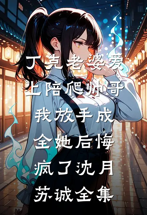 丁克老婆爱上陪爬帅哥，我放手成全她后悔疯了沈月苏诚全集