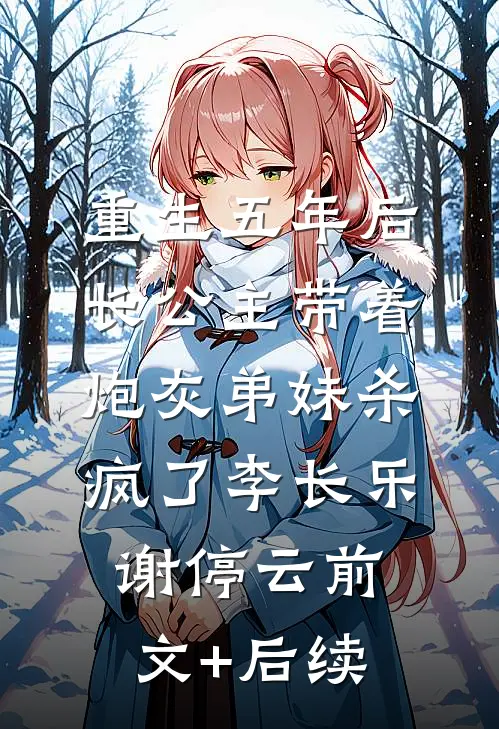 重生五年后，长公主带着炮灰弟妹杀疯了李长乐谢停云前文+后续