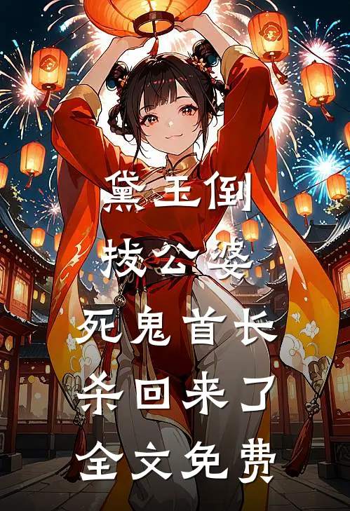 黛玉倒拔公婆，死鬼首长杀回来了全文免费
