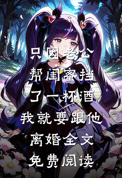 只因老公帮闺蜜挡了一杯酒，我就要跟他离婚全文免费阅读