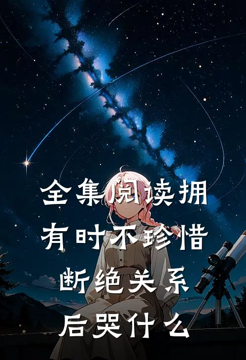 全集阅读拥有时不珍惜，断绝关系后哭什么