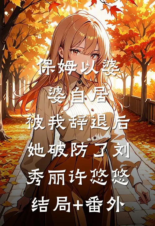 保姆以婆婆自居，被我辞退后她破防了刘秀丽许悠悠结局+番外
