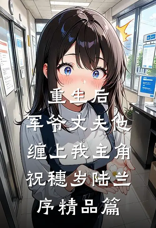 重生后,军爷丈夫他缠上我 主角:祝穗岁陆兰序精品篇