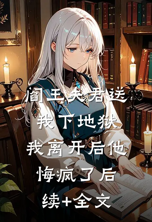 阎王夫君送我下地狱，我离开后他悔疯了后续+全文