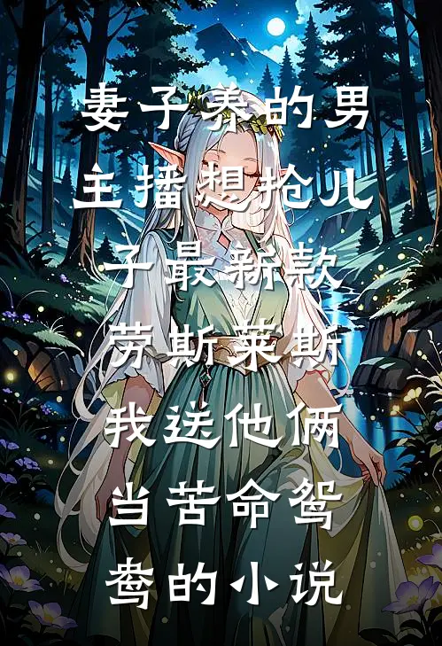 妻子养的男主播想抢儿子最新款劳斯莱斯，我送他俩当苦命鸳鸯的小说
