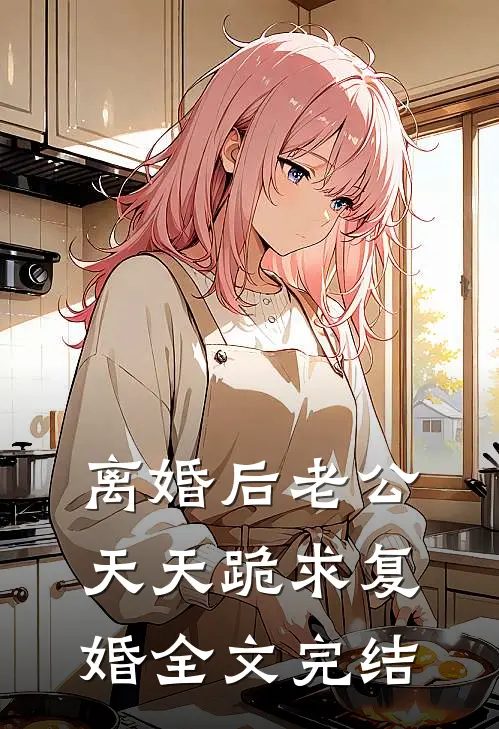 离婚后老公天天跪求复婚全文完结