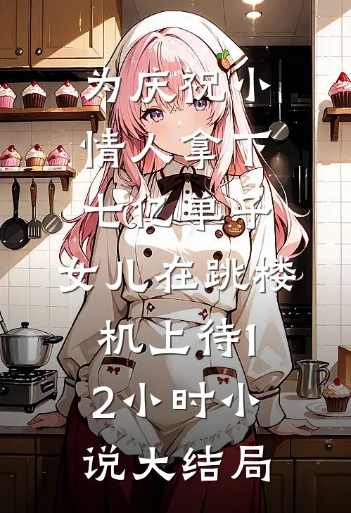 为庆祝小情人拿下七亿单子，女儿在跳楼机上待12小时小说大结局