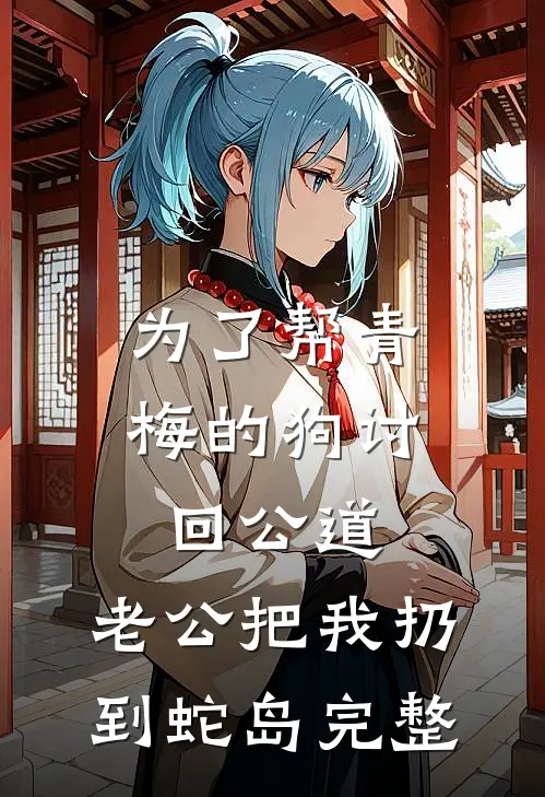 为了帮青梅的狗讨回公道，老公把我扔到蛇岛完整