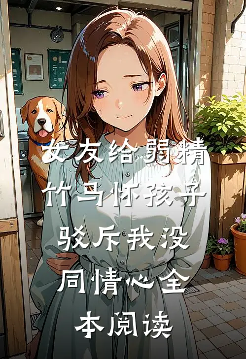 女友给弱精竹马怀孩子，驳斥我没同情心全本阅读