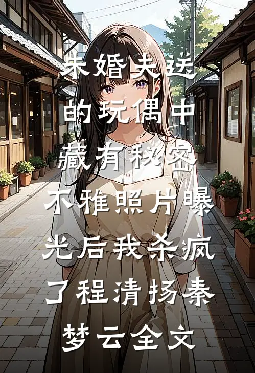 未婚夫送的玩偶中藏有秘密，不雅照片曝光后我杀疯了程清扬秦梦云全文