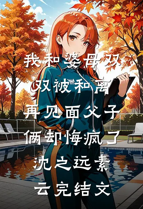 我和婆母双双被和离，再见面父子俩却悔疯了沈之远素云完结文
