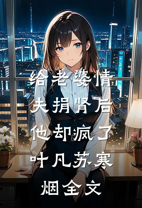 给老婆情夫捐肾后，他却疯了叶凡苏寒烟全文