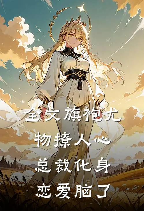 全文旗袍尤物撩人心，总裁化身恋爱脑了