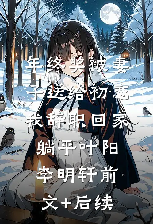 年终奖被妻子送给初恋，我辞职回家躺平叶阳李明轩前文+后续
