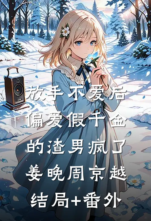 放手不爱后，偏爱假千金的渣男疯了姜晚周京越结局+番外