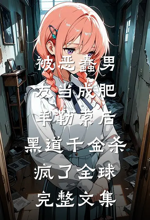 被恶蠢男友当成肥羊勒索后，黑道千金杀疯了全球完整文集