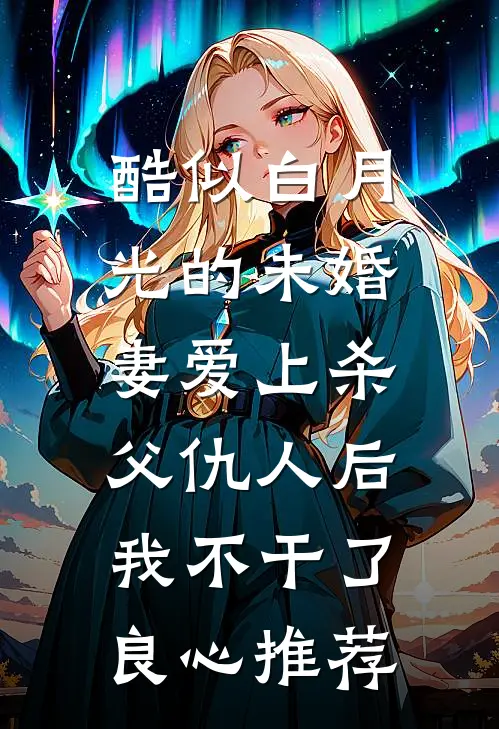 酷似白月光的未婚妻爱上杀父仇人后，我不干了良心推荐