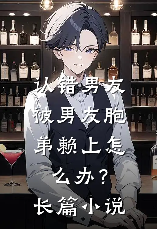 认错男友，被男友胞弟赖上怎么办？长篇小说