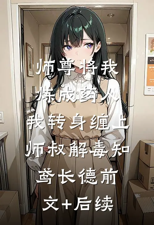 师尊将我炼成药人，我转身缠上师叔解毒知鸢长德前文+后续