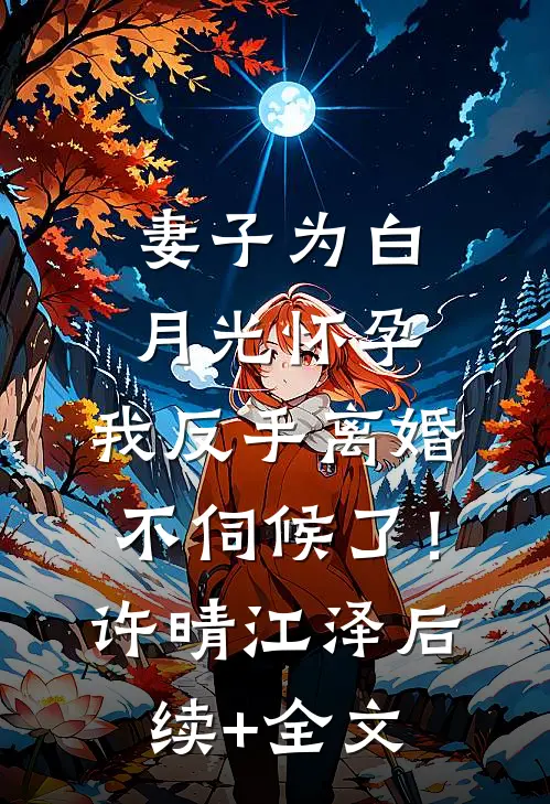妻子为白月光怀孕，我反手离婚不伺候了！许晴江泽后续+全文
