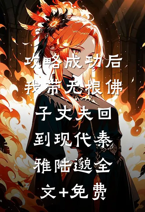 攻略成功后，我带无根佛子丈夫回到现代秦雅陆邈全文+免费