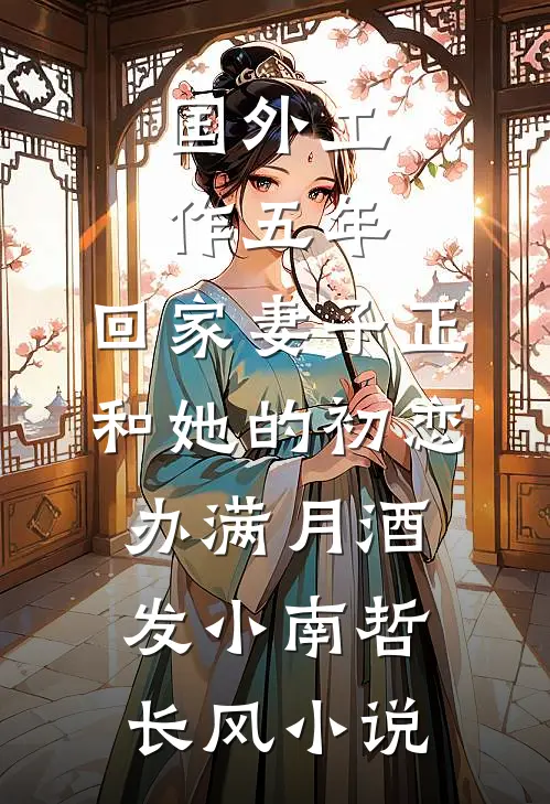 国外工作五年，回家妻子正和她的初恋办满月酒发小南哲长风小说