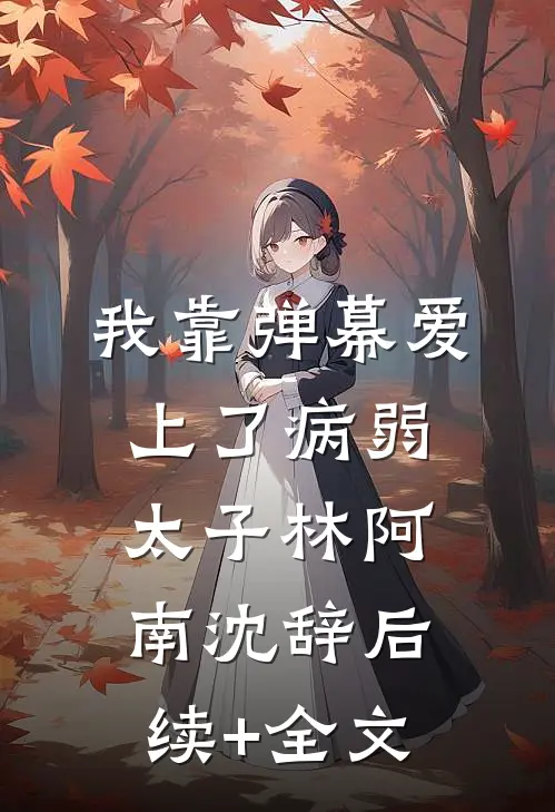 我靠弹幕爱上了病弱太子林阿南沈辞后续+全文