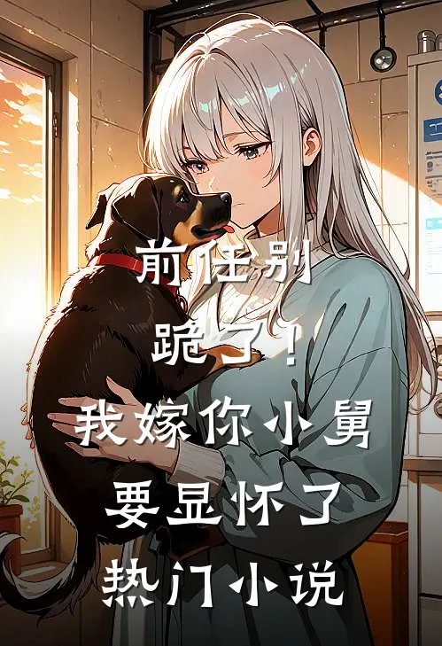 前任别跪了！我嫁你小舅要显怀了热门小说