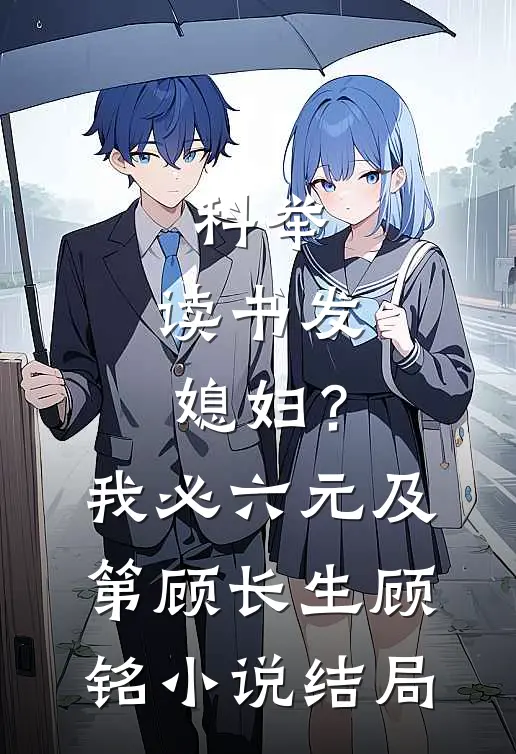 科举：读书发媳妇？我必六元及第顾长生顾铭小说结局