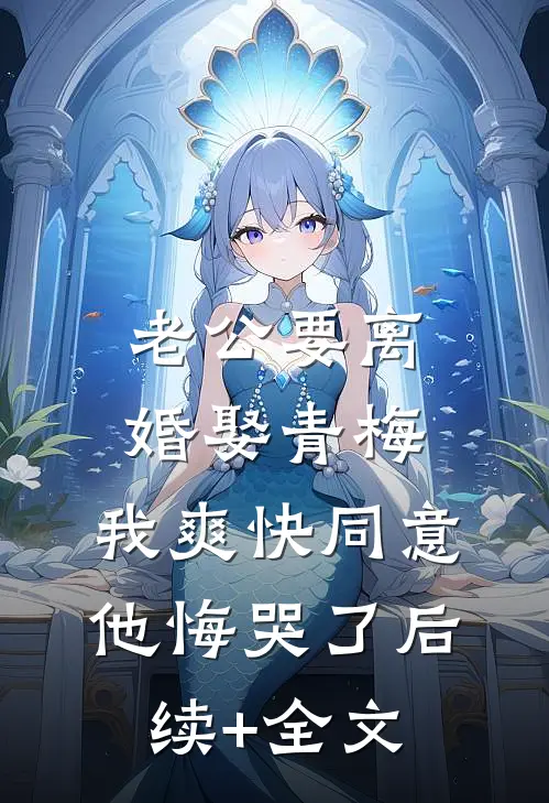 老公要离婚娶青梅，我爽快同意他悔哭了后续+全文