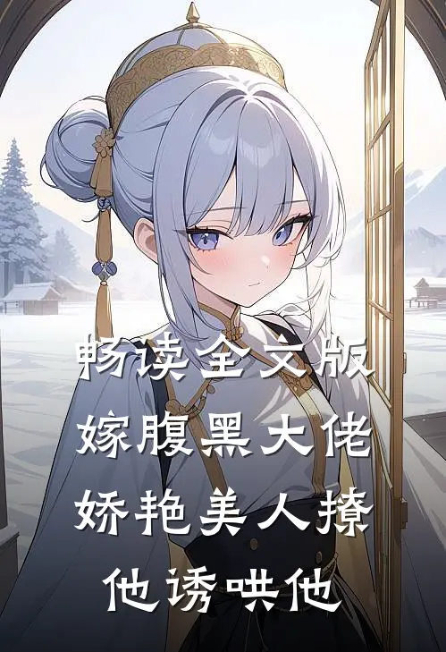 畅读全文版嫁腹黑大佬,娇艳美人撩他诱哄他