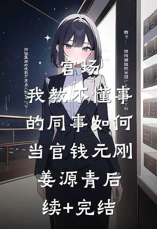 官场：我教不懂事的同事如何当官钱元刚姜源青后续+完结