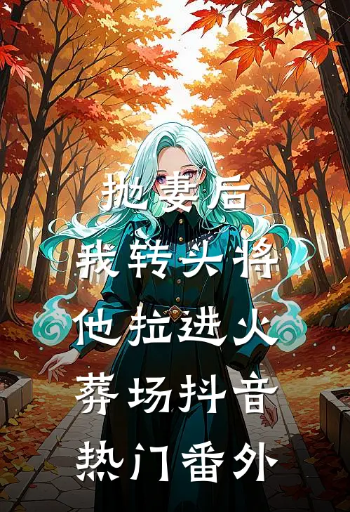 抛妻后，我转头将他拉进火葬场抖音热门 番外