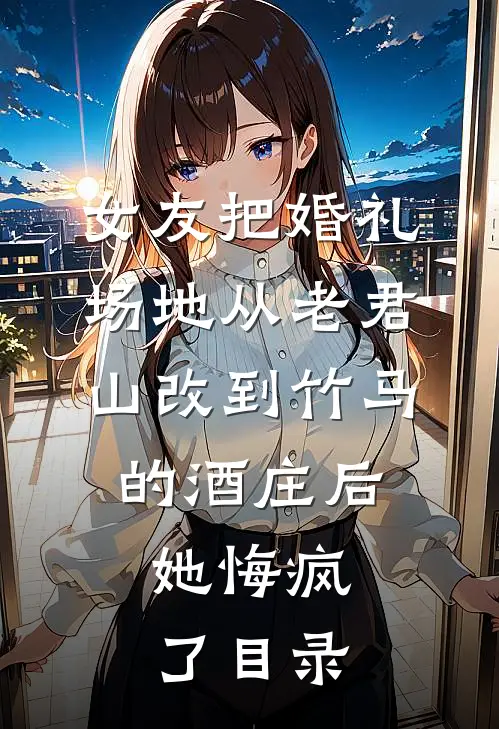 女友把婚礼场地从老君山改到竹马的酒庄后，她悔疯了目录