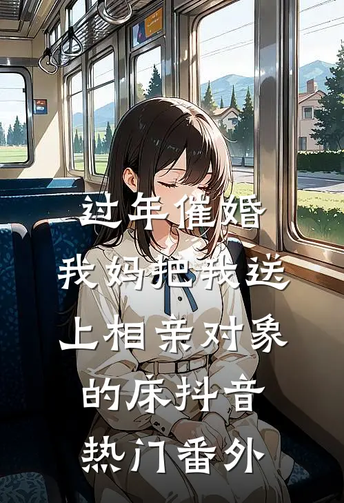 过年催婚，我妈把我送上相亲对象的床抖音热门 番外