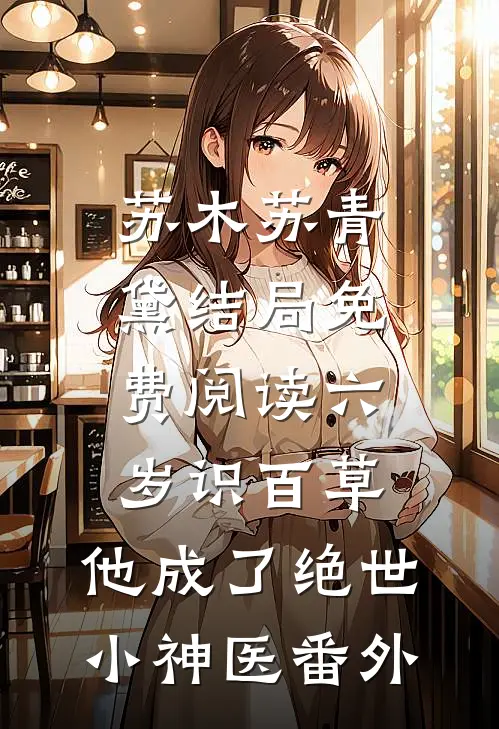 苏木苏青黛结局免费阅读六岁识百草，他成了绝世小神医番外