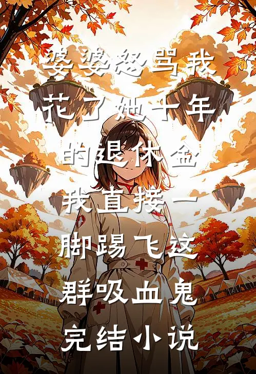 婆婆怒骂我花了她十年的退休金，我直接一脚踢飞这群吸血鬼完结小说
